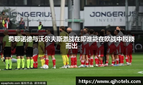 费耶诺德与沃尔夫斯激战在即谁能在欧战中脱颖而出