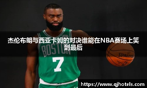 杰伦布朗与西亚卡姆的对决谁能在NBA赛场上笑到最后